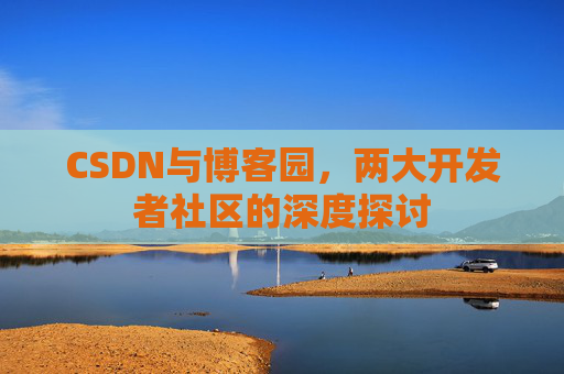 CSDN与博客园,两大开发者社区的深度探讨 CSDN与博客园,两大开发者社区的深度探讨
